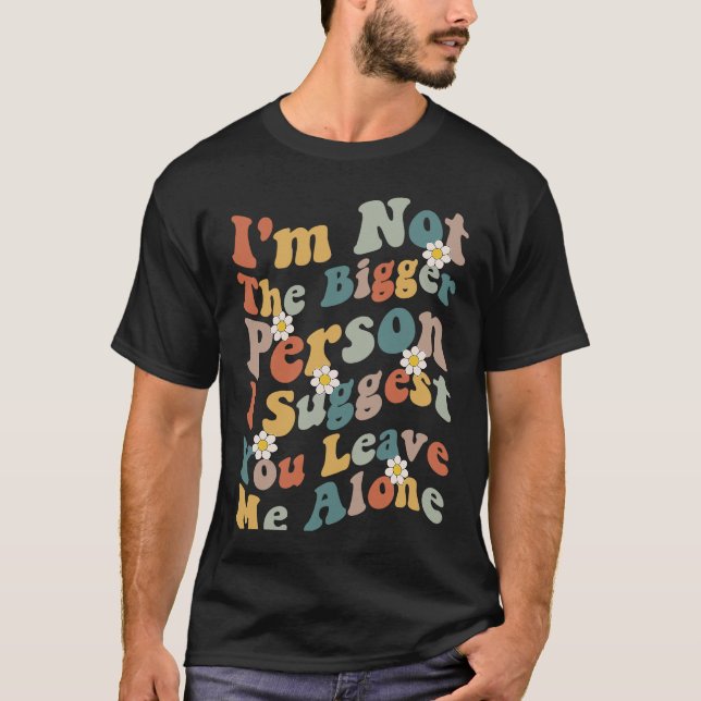 I'm Not The Bigger Person I Suggest You Leave Me A T-Shirt (Front)
