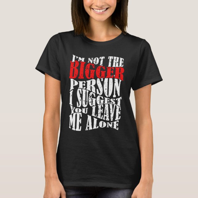 I'm Not The Bigger Person I Suggest You Leave Me A T-Shirt (Front)