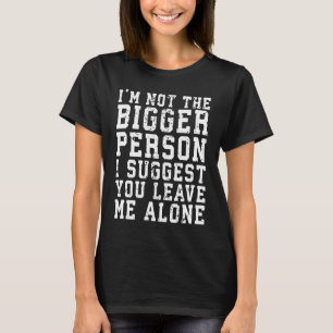 I'm Not The Bigger Person I Suggest You Leave Me A T-Shirt