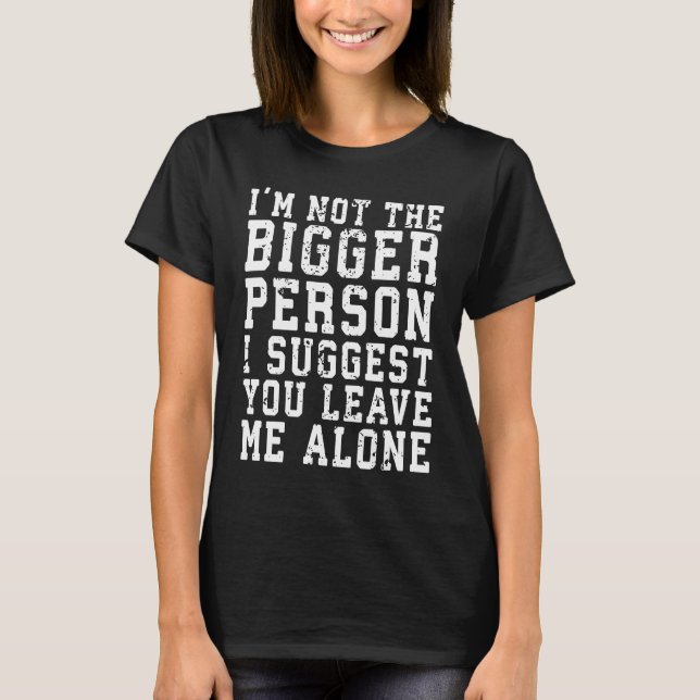 I'm Not The Bigger Person I Suggest You Leave Me A T-Shirt (Front)