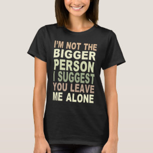 I'm Not The Bigger Person I Suggest You Leave Me A T-Shirt