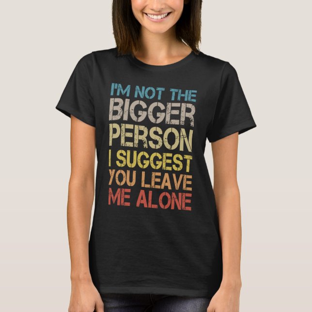 I'm Not The Bigger Person I Suggest You Leave Me A T-Shirt (Front)