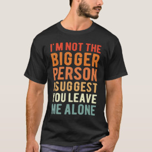 I'm Not The Bigger Person I Suggest You Leave Me A T-Shirt