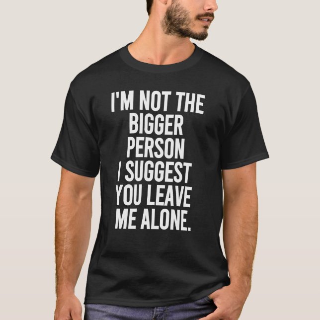 I'm Not The Bigger Person I Suggest You Leave Me A T-Shirt (Front)