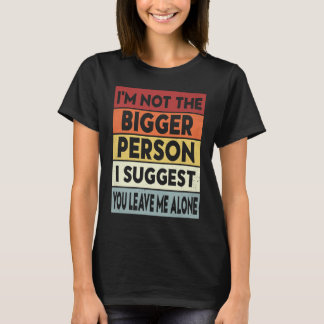 I'm Not The Bigger Person I Suggest You Leave Me A T-Shirt