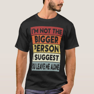 I'm Not The Bigger Person I Suggest You Leave Me A T-Shirt