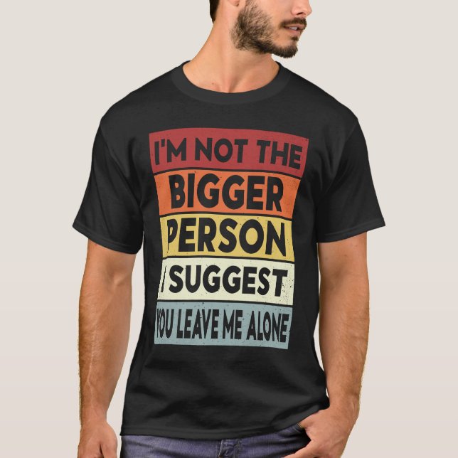 I'm Not The Bigger Person I Suggest You Leave Me A T-Shirt (Front)