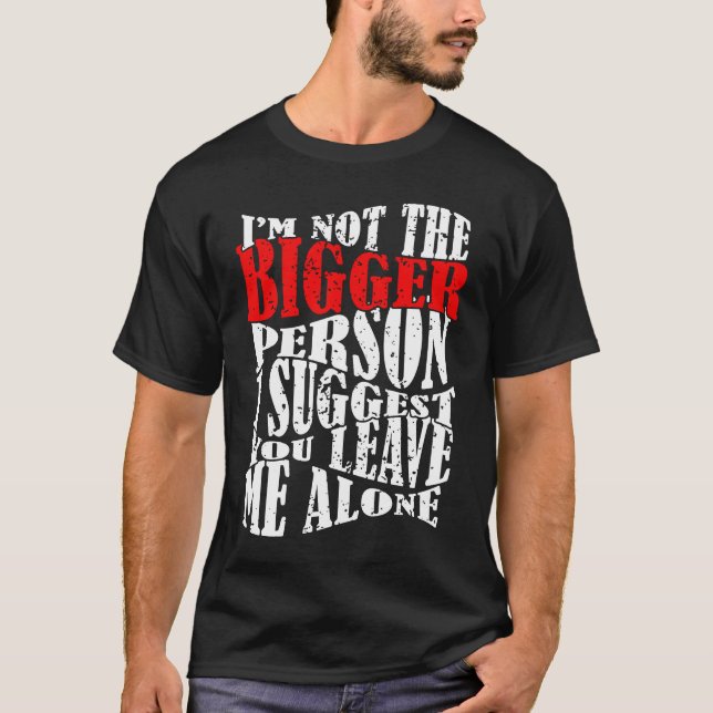 I'm Not The Bigger Person I Suggest You Leave Me A T-Shirt (Front)