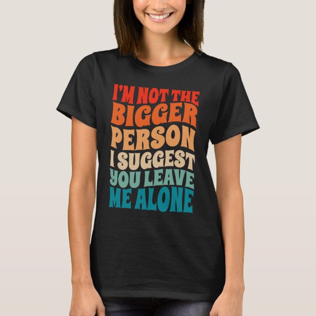 I'm Not The Bigger Person I Suggest You Leave Me A T-Shirt (Front)