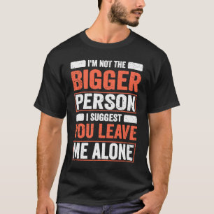 I'm Not The Bigger Person I Suggest You Leave Me A T-Shirt