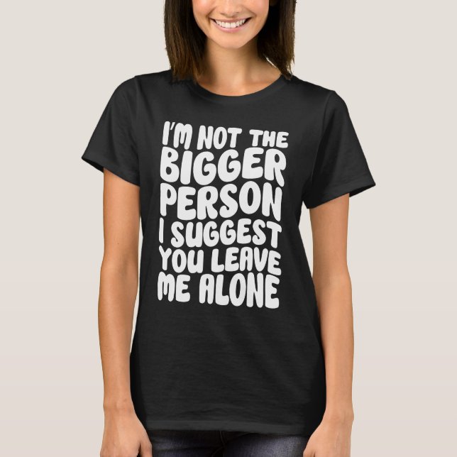 I'm Not The Bigger Person I Suggest You Leave Me A T-Shirt (Front)