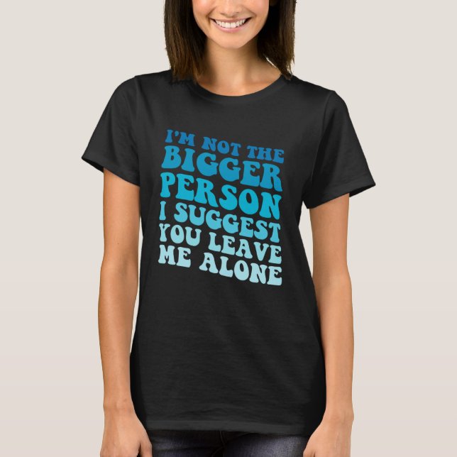 I'm Not The Bigger Person I Suggest You Leave Me A T-Shirt (Front)