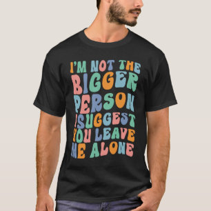 I'm Not The Bigger Person I Suggest You Leave Me A T-Shirt