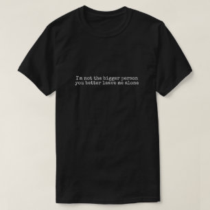 I'm not the bigger person you better leave me alon T-Shirt
