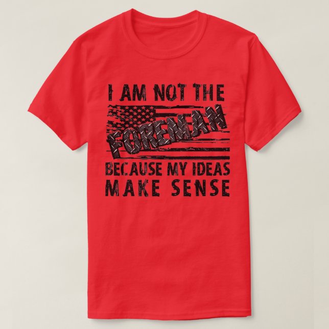 I'm Not The Foreman Because My Ideas Make Sense Pu T-Shirt (Design Front)
