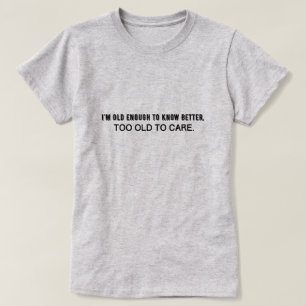 I'm old enough to know better, too old to care T-Shirt