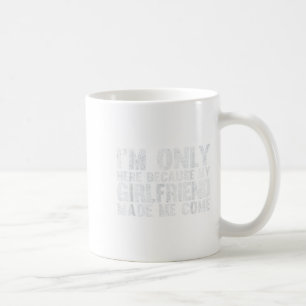 I'm Only Here Because My Girlfriend Made Me Come B Coffee Mug
