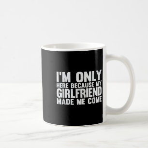 Im Only Here Because My Girlfriend Made Me Come Bo Coffee Mug