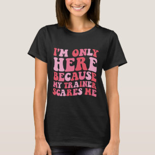 I'm Only Here Because My Trainer Scares Me Funny G T-Shirt
