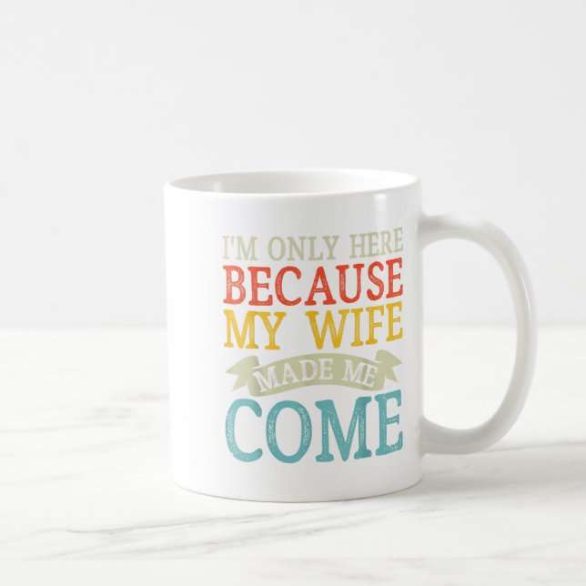 I'm Only Here Because My Wife Made Me Come Funny H Coffee Mug (Right)