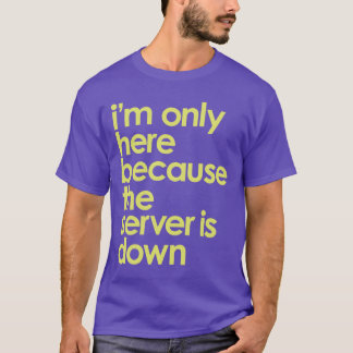 I'm only here because the server is down t-shirt