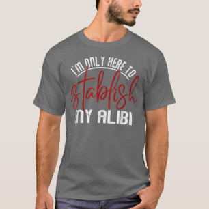 Im Only Here To Establish My Alibi Funny Men Women T-Shirt