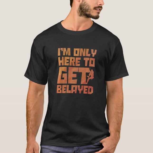 I'm Only Here To Get Belayed Bouldering Mountainee T-Shirt (Front)