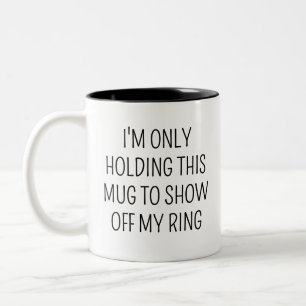 I'M ONLY HOLDING THIS MUG TO SHOW OFF MY RING 
