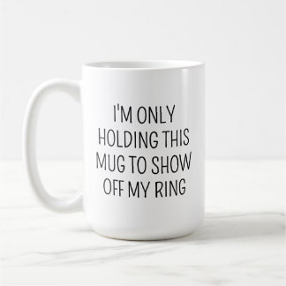 I'M ONLY HOLDING THIS MUG TO SHOW OFF MY RING
