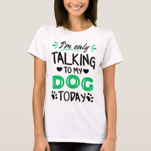 I'm only talking to my dog today T-Shirt