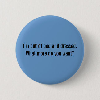 I'm out of bed and dressed. What more do you want? 6 Cm Round Badge