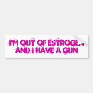 I'm Out of Oestrogen and I have a gun Bumper Sticker