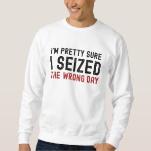 I'm Pretty Sure I Seized The Wrong Day Sweatshirt