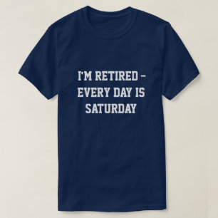 "I'm retired...every day is Saturday"  t-shirt