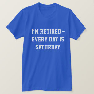 I'm retired...every day is Saturday, T-Shirt