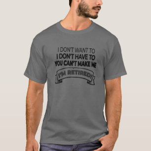 I'm Retired! I Don't Want Or Have To And You Can't T-Shirt