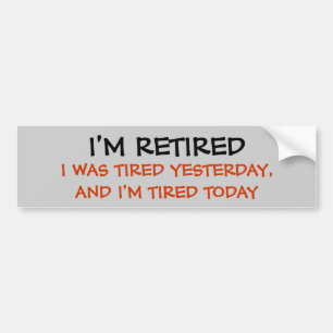 I'M RETIRED, I WAS TIRED YESTERDAY, AND I'M TIR... BUMPER STICKER