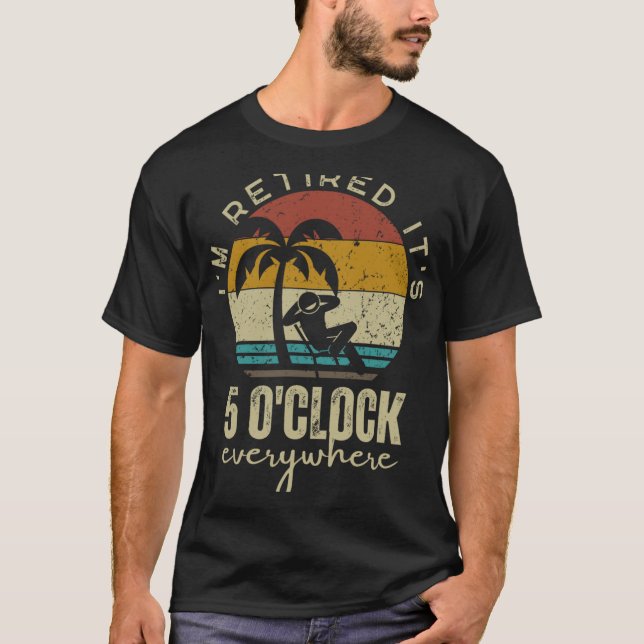 I'm Retired It's 5 O'clock Everywhere Funny Retire T-Shirt (Front)