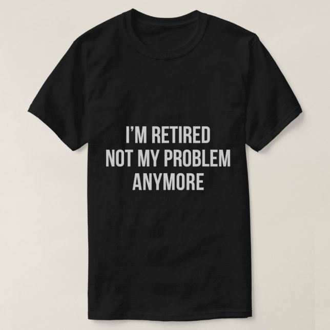 I'm Retired - Not My Problem Anymore - T-Shirt (Design Front)