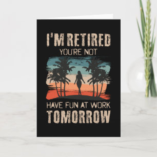 I'm retired you're not Have fun at work tomorrow Card