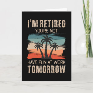 I'm retired you're not Have fun at work tomorrow Card