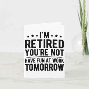 Im Retired Youre Not Have Fun At Work Tomorrow, Re Card
