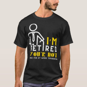 Im Retired Youre Not Have Fun At Work Tomorrow T-Shirt