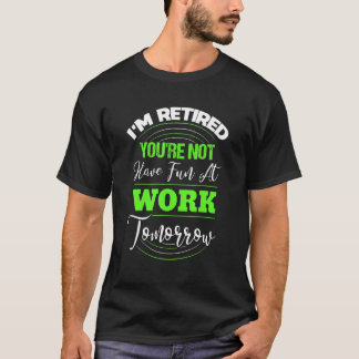 I'm Retired You're Not Have Fun At Work Tomorrow T-Shirt