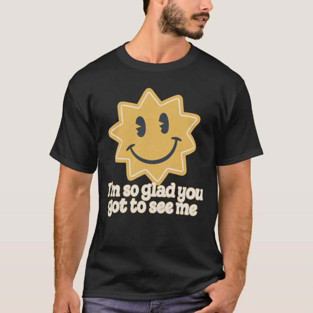 I'm so glad you got to see me T-Shirt (Front)