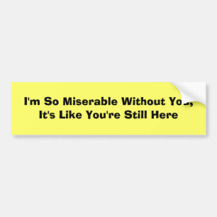 I'm So Miserable Without You, It's Like You're ... Bumper Sticker