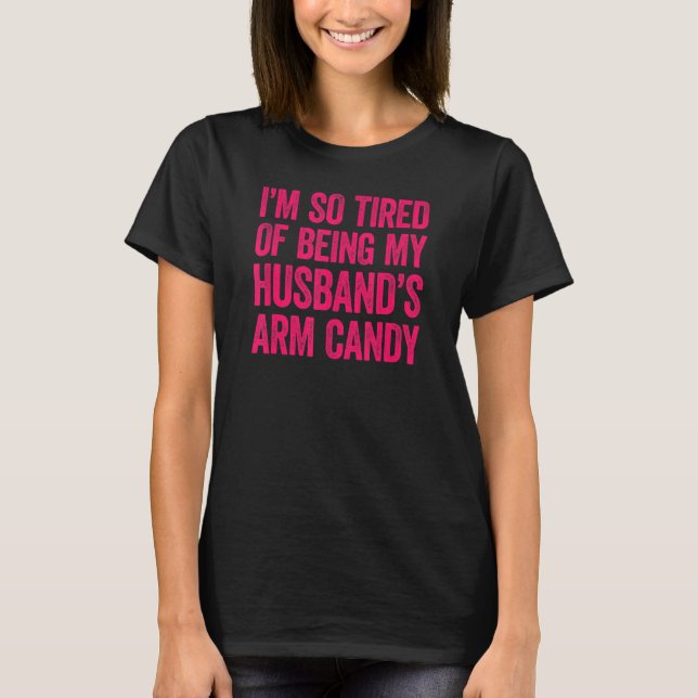 I'm so tired of being my husband's arm candy 11 T-Shirt (Front)