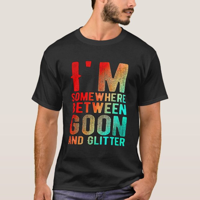 I'M Somewhere Between Goon And Glitter Funny Humou T-Shirt (Front)