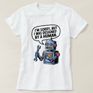 I'm Sorry, But I Was Designed by a Human" Robot T- T-Shirt