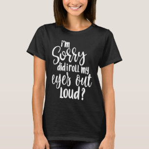 I'm Sorry Did I Roll My Eyes Out Loud For Men Wom T-Shirt